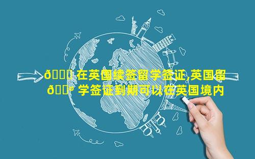 🐈 在英国续签留学签证,英国留 🌺 学签证到期可以在英国境内续签吗